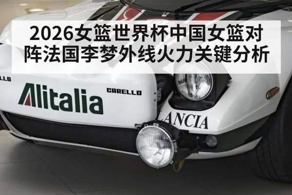 2026女篮世界杯中国女篮对阵法国李梦外线火力关键分析