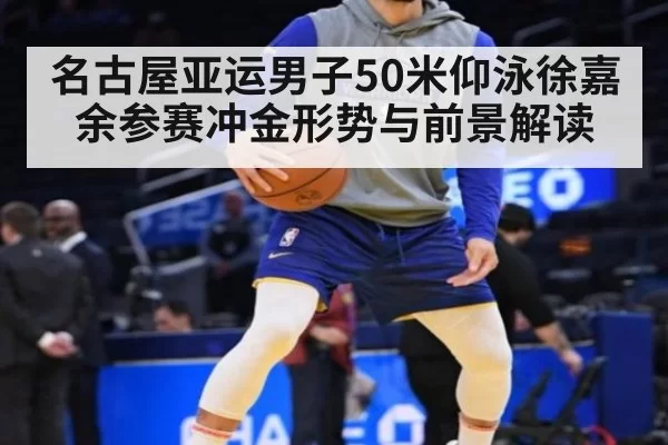 名古屋亚运男子50米仰泳徐嘉余参赛冲金形势与前景解读